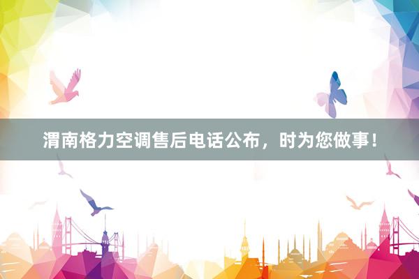 渭南格力空调售后电话公布，时为您做事！